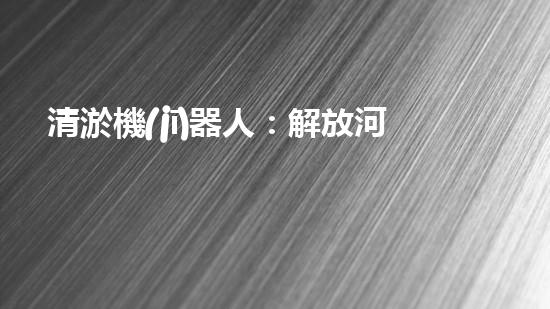 清淤機(jī)器人：解放河道，重塑水環(huán)境！